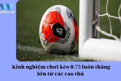 Kinh nghiệm chơi kèo 0.75 luôn thắng lớn từ các cao thủ