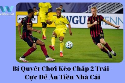 Bí Quyết Chơi Kèo Chấp 2 Trái – Cực Dễ Ăn Tiền Nhà Cái