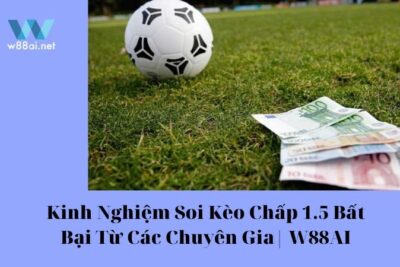 Kinh Nghiệm Soi Kèo Chấp 1.5 Bất Bại Từ Các Chuyên Gia